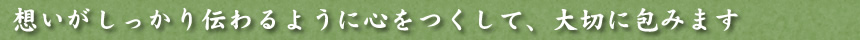 想いがしっかり伝わるよう心をつくして、大切に包みます。
