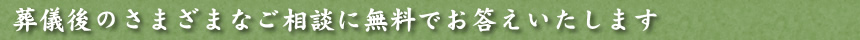 葬儀後のさまざまなご相談に無料でお答えいたします